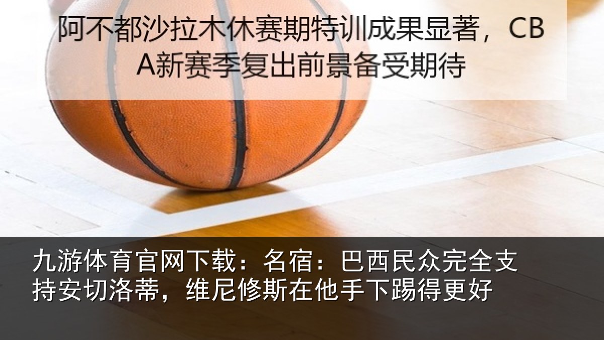 九游体育官网下载：名宿：巴西民众完全支持安切洛蒂，维尼修斯在他手下踢得更好