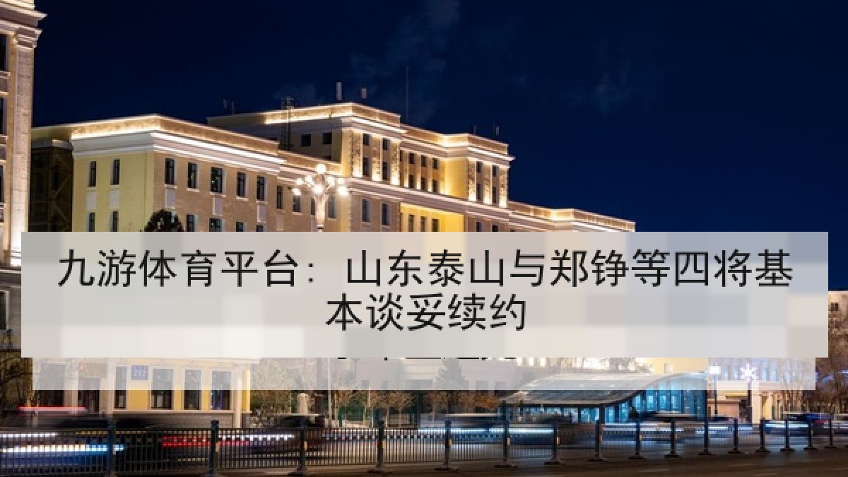 九游体育平台: 山东泰山与郑铮等四将基本谈妥续约