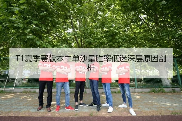 T1夏季赛版本中单沙皇胜率低迷深层原因剖析