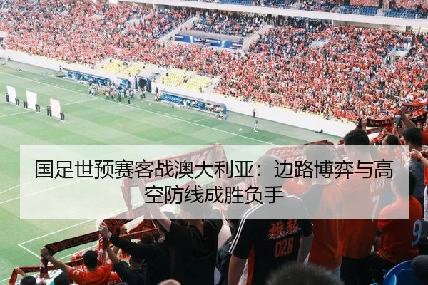 国足世预赛客战澳大利亚：边路博弈与高空防线成胜负手