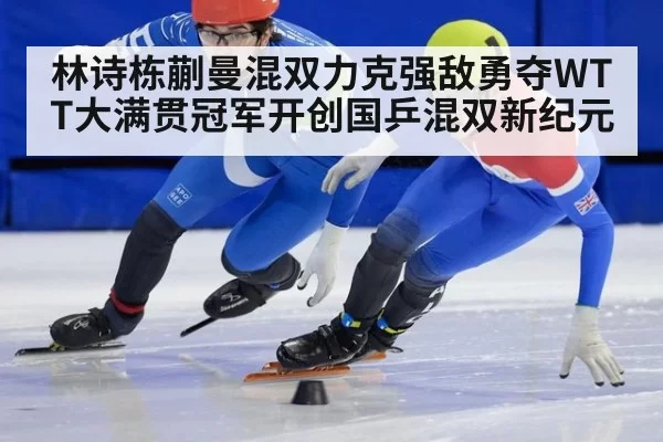 林诗栋蒯曼混双力克强敌勇夺WTT大满贯冠军开创国乒混双新纪元