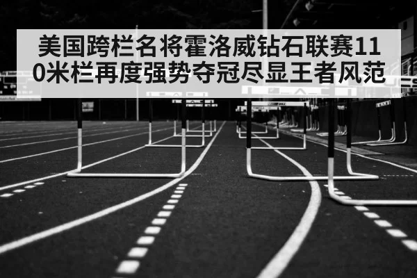 美国跨栏名将霍洛威钻石联赛110米栏再度强势夺冠尽显王者风范