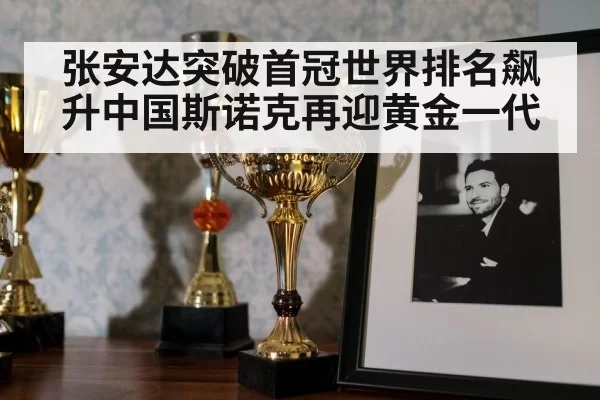 张安达突破首冠世界排名飙升中国斯诺克再迎黄金一代