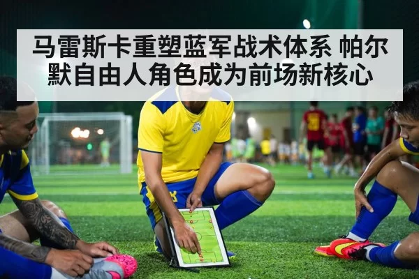 马雷斯卡重塑蓝军战术体系 帕尔默自由人角色成为前场新核心