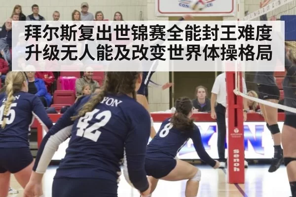 拜尔斯复出世锦赛全能封王难度升级无人能及改变世界体操格局