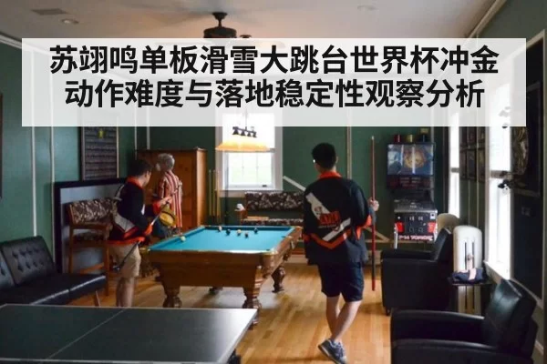 苏翊鸣单板滑雪大跳台世界杯冲金 动作难度与落地稳定性观察分析